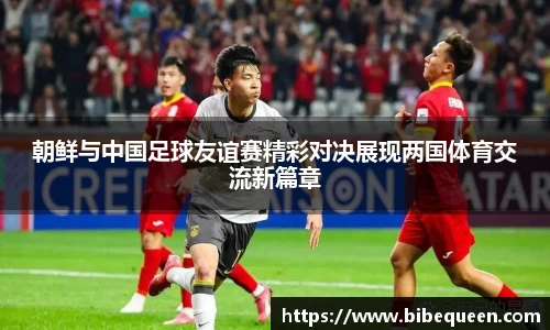 朝鲜与中国足球友谊赛精彩对决展现两国体育交流新篇章