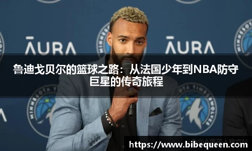 鲁迪戈贝尔的篮球之路：从法国少年到NBA防守巨星的传奇旅程