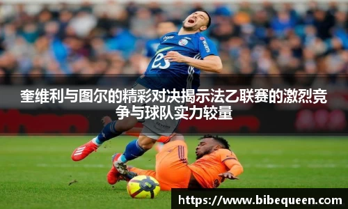 奎维利与图尔的精彩对决揭示法乙联赛的激烈竞争与球队实力较量